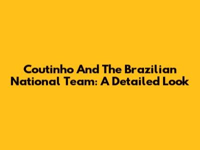 Coutinho And The Brazilian National Team: A Detailed Look
