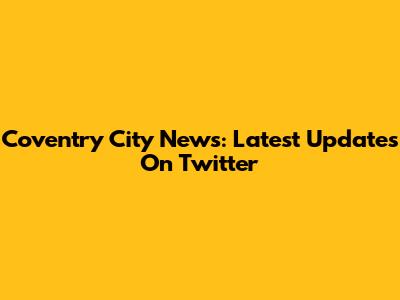 Coventry City News: Latest Updates On Twitter