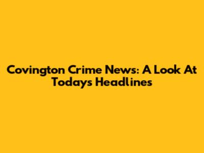 Covington Crime News: A Look At Today's Headlines
