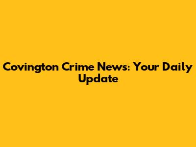 Covington Crime News: Your Daily Update