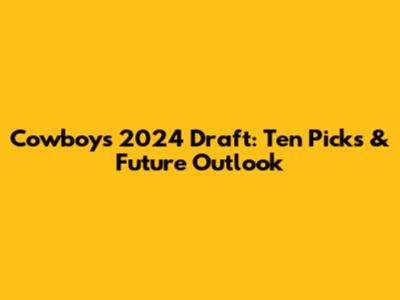 Cowboys' 2024 Draft: Ten Picks & Future Outlook