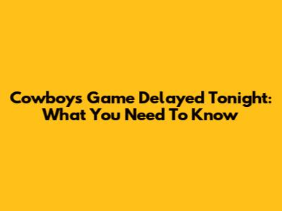 Cowboys Game Delayed Tonight: What You Need To Know