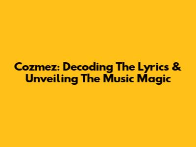Cozmez: Decoding The Lyrics & Unveiling The Music Magic