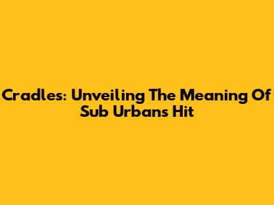 Cradles: Unveiling The Meaning Of Sub Urban's Hit