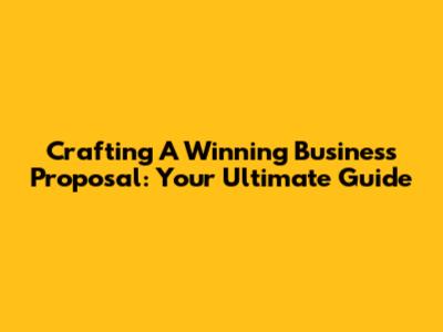 Crafting A Winning Business Proposal: Your Ultimate Guide