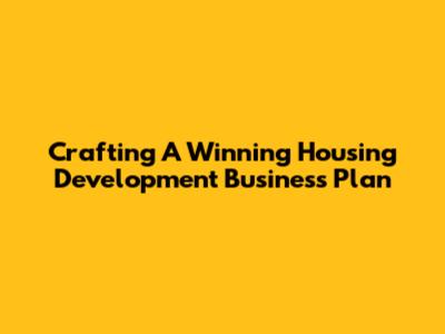 Crafting A Winning Housing Development Business Plan