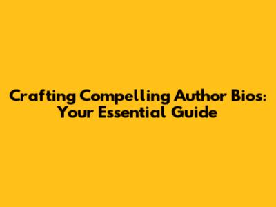 Crafting Compelling Author Bios: Your Essential Guide