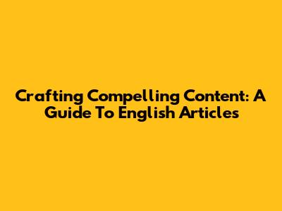 Crafting Compelling Content: A Guide To English Articles