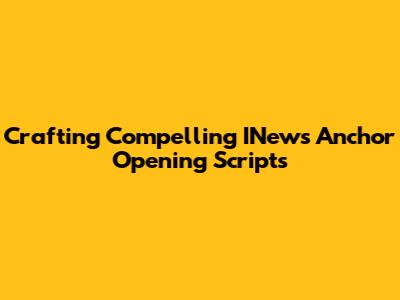 Crafting Compelling INews Anchor Opening Scripts