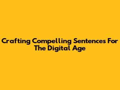 Crafting Compelling Sentences For The Digital Age