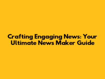 Crafting Engaging News: Your Ultimate News Maker Guide