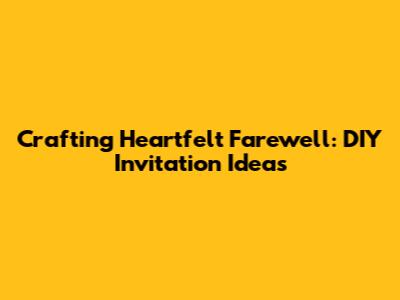 Crafting Heartfelt Farewell: DIY Invitation Ideas