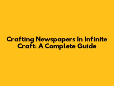 Crafting Newspapers In Infinite Craft: A Complete Guide