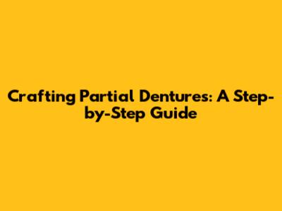 Crafting Partial Dentures: A Step-by-Step Guide