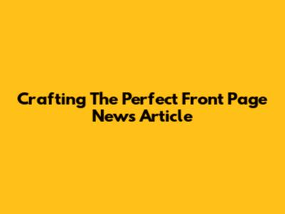Crafting The Perfect Front Page News Article