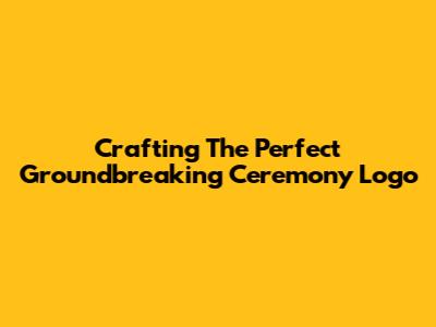 Crafting The Perfect Groundbreaking Ceremony Logo