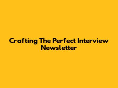 Crafting The Perfect Interview Newsletter