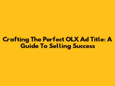 Crafting The Perfect OLX Ad Title: A Guide To Selling Success