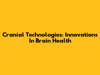 Cranial Technologies: Innovations In Brain Health