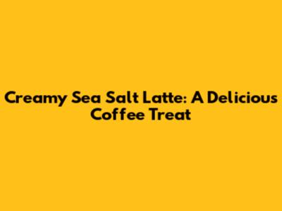 Creamy Sea Salt Latte: A Delicious Coffee Treat