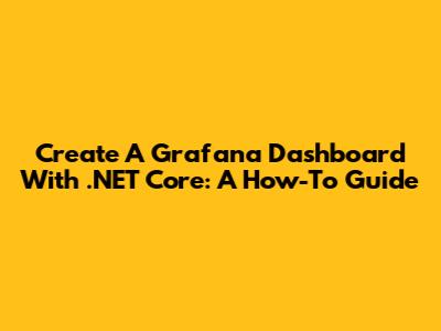 Create A Grafana Dashboard With .NET Core: A How-To Guide