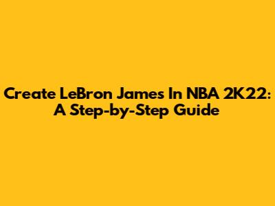 Create LeBron James In NBA 2K22: A Step-by-Step Guide