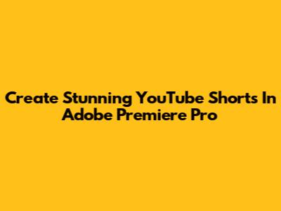 Create Stunning YouTube Shorts In Adobe Premiere Pro