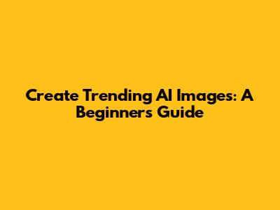 Create Trending AI Images: A Beginner's Guide