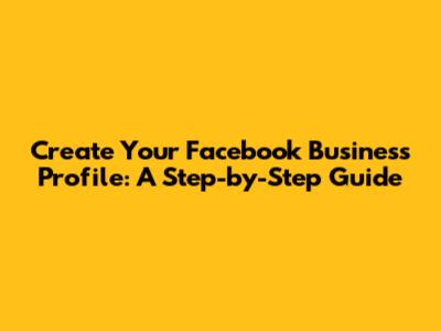 Create Your Facebook Business Profile: A Step-by-Step Guide