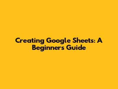 Creating Google Sheets: A Beginner's Guide