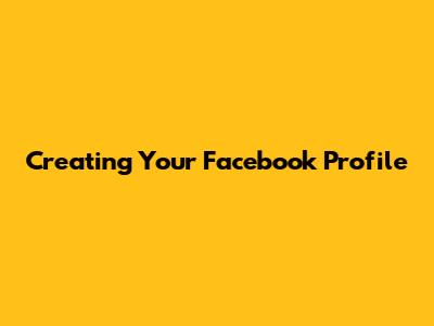Creating Your Facebook Profile