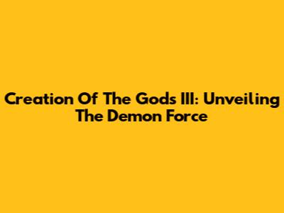 Creation Of The Gods III: Unveiling The Demon Force