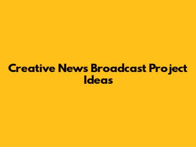 Creative News Broadcast Project Ideas