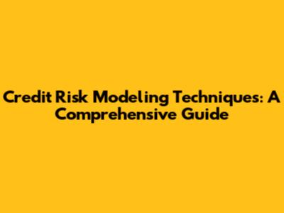 Credit Risk Modeling Techniques: A Comprehensive Guide
