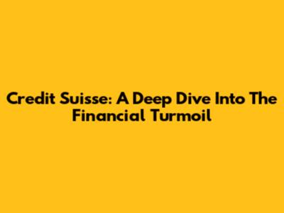 Credit Suisse: A Deep Dive Into The Financial Turmoil
