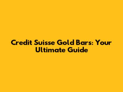 Credit Suisse Gold Bars: Your Ultimate Guide