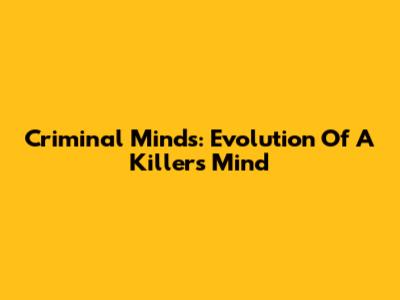 Criminal Minds: Evolution Of A Killer's Mind