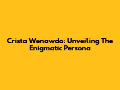 Crista Wenawdo: Unveiling The Enigmatic Persona