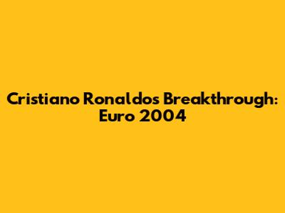 Cristiano Ronaldo's Breakthrough: Euro 2004