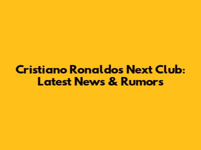 Cristiano Ronaldo's Next Club: Latest News & Rumors