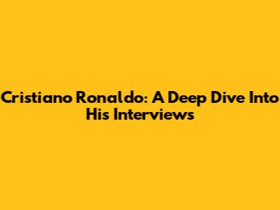 Cristiano Ronaldo: A Deep Dive Into His Interviews
