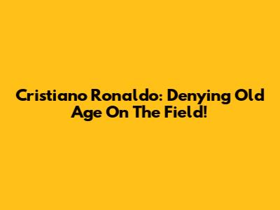 Cristiano Ronaldo: Denying Old Age On The Field!
