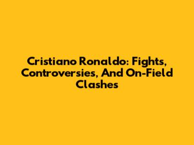 Cristiano Ronaldo: Fights, Controversies, And On-Field Clashes