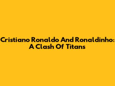 Cristiano Ronaldo And Ronaldinho: A Clash Of Titans