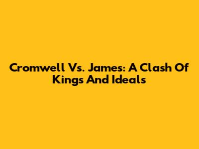 Cromwell Vs. James: A Clash Of Kings And Ideals