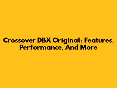Crossover DBX Original: Features, Performance, And More