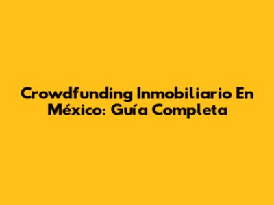Crowdfunding Inmobiliario En México: Guía Completa