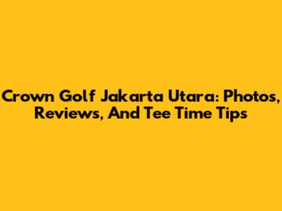Crown Golf Jakarta Utara: Photos, Reviews, And Tee Time Tips