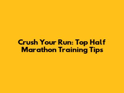 Crush Your Run: Top Half Marathon Training Tips