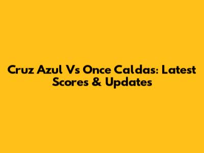 Cruz Azul Vs Once Caldas: Latest Scores & Updates